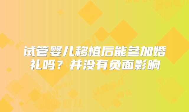 试管婴儿移植后能参加婚礼吗？并没有负面影响