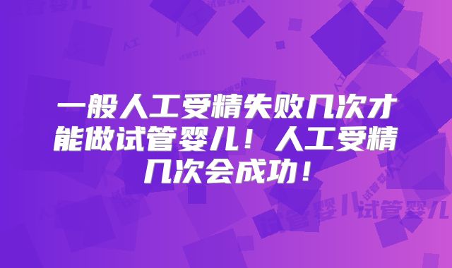一般人工受精失败几次才能做试管婴儿！人工受精几次会成功！