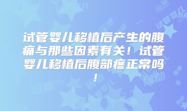试管婴儿移植后产生的腹痛与那些因素有关！试管婴儿移植后腹部疼正常吗！