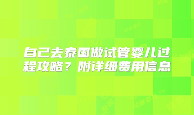 自己去泰国做试管婴儿过程攻略?附详细费用信息
