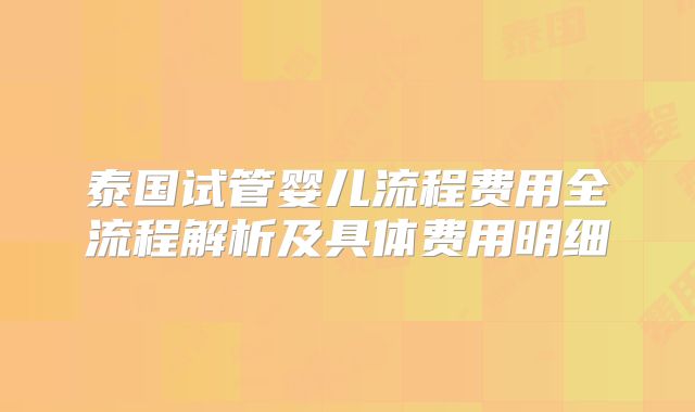 泰国试管婴儿流程费用全流程解析及具体费用明细