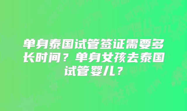 单身泰国试管签证需要多长时间？单身女孩去泰国试管婴儿？