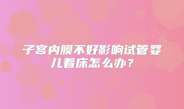 子宫内膜不好影响试管婴儿着床怎么办？
