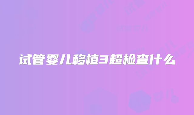 试管婴儿移植3超检查什么