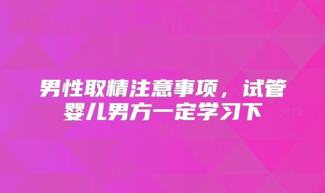 男性取精注意事项，试管婴儿男方一定学习下