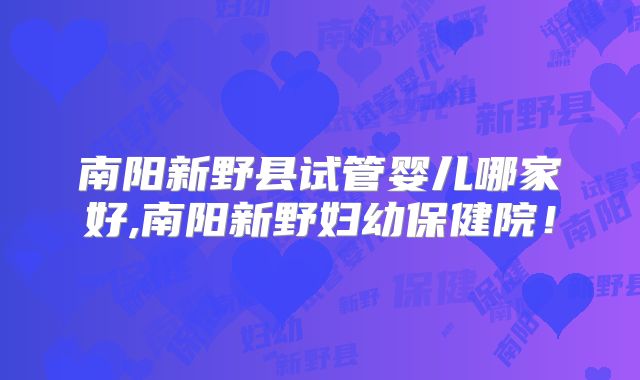 南阳新野县试管婴儿哪家好,南阳新野妇幼保健院！
