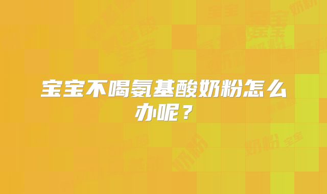 宝宝不喝氨基酸奶粉怎么办呢?
