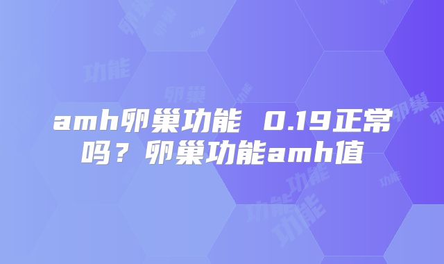 amh卵巢功能 0.19正常吗？卵巢功能amh值