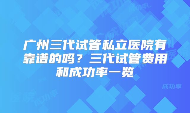 广州三代试管私立医院有靠谱的吗？三代试管费用和成功率一览