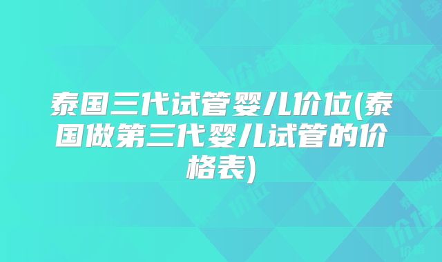 泰国三代试管婴儿价位(泰国做第三代婴儿试管的价格表)