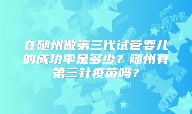 在随州做第三代试管婴儿的成功率是多少？随州有第三针疫苗吗？