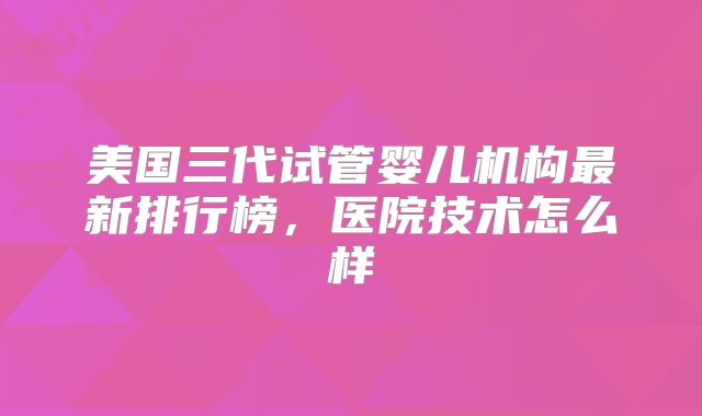 美国三代试管婴儿机构最新排行榜，医院技术怎么样