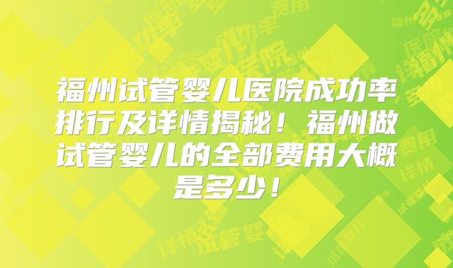 福州试管婴儿医院成功率排行及详情揭秘!福州做试管婴儿的全部费用大概是多少!