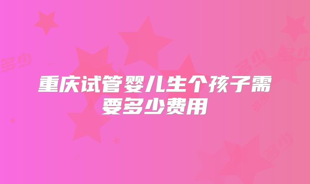 重庆试管婴儿生个孩子需要多少费用