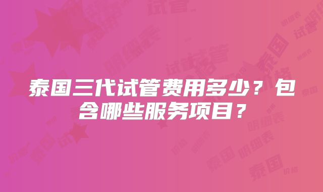 泰国三代试管费用多少？包含哪些服务项目？