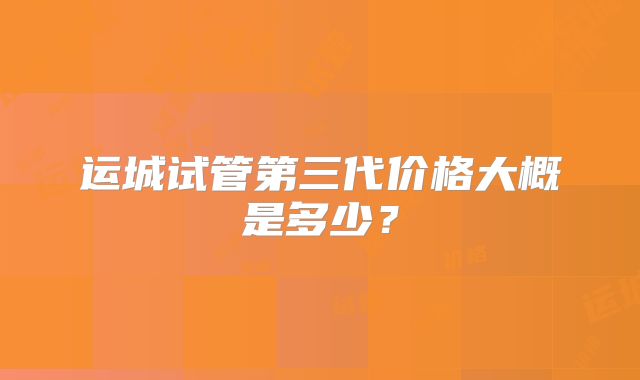 运城试管第三代价格大概是多少?