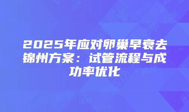 2025年应对卵巢早衰去锦州方案：试管流程与成功率优化