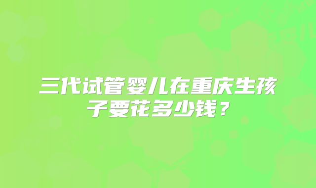 三代试管婴儿在重庆生孩子要花多少钱？