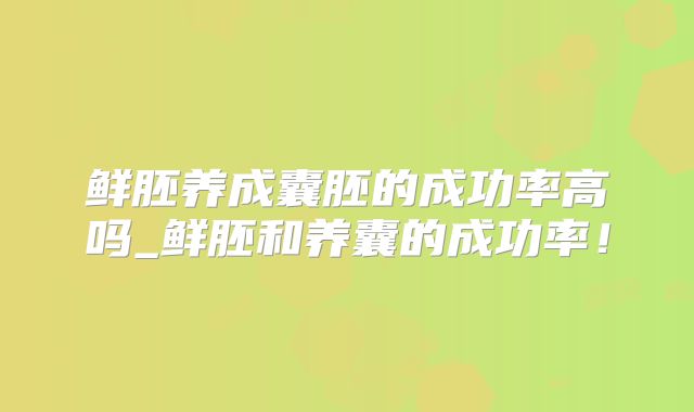 鲜胚养成囊胚的成功率高吗_鲜胚和养囊的成功率！