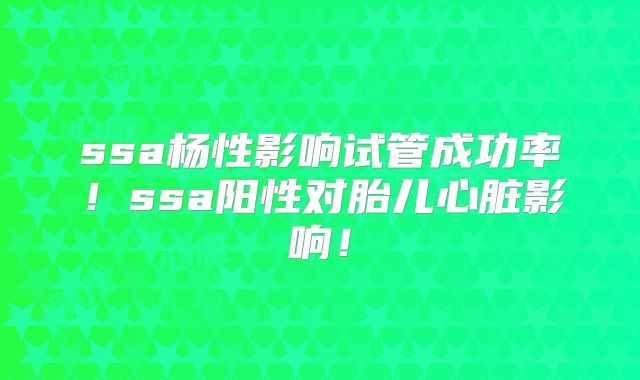 ssa杨性影响试管成功率！ssa阳性对胎儿心脏影响！