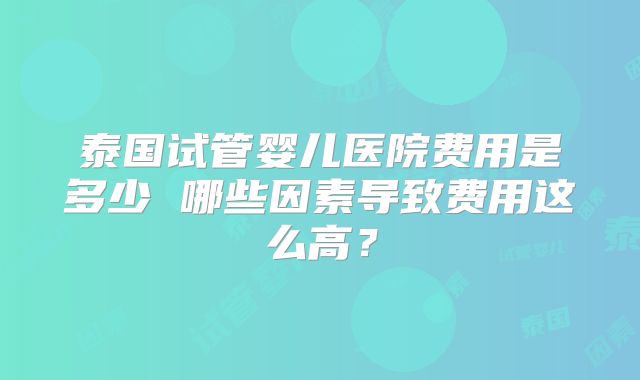 泰国试管婴儿医院费用是多少 哪些因素导致费用这么高?