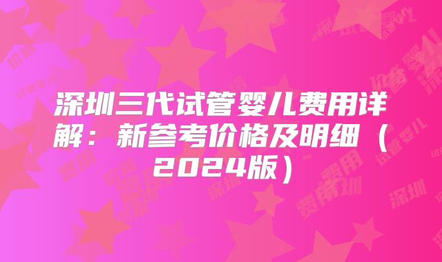 深圳三代试管婴儿费用详解：新参考价格及明细（2024版）
