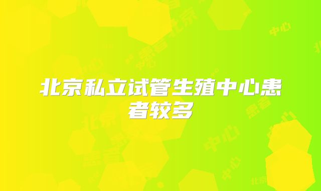 北京私立试管生殖中心患者较多