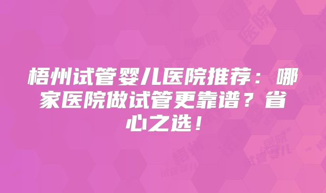 梧州试管婴儿医院推荐：哪家医院做试管更靠谱？省心之选！