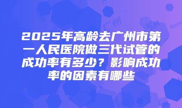 2025年高龄去广州市第一人民医院做三代试管的成功率有多少?影响成功率的因素有哪些