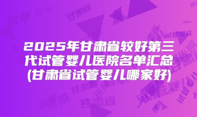 2025年甘肃省较好第三代试管婴儿医院名单汇总(甘肃省试管婴儿哪家好)
