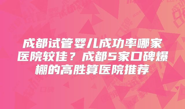 成都试管婴儿成功率哪家医院较佳？成都5家口碑爆棚的高胜算医院推荐