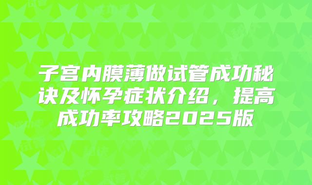 子宫内膜薄做试管成功秘诀及怀孕症状介绍，提高成功率攻略2025版