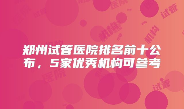 郑州试管医院排名前十公布，5家优秀机构可参考