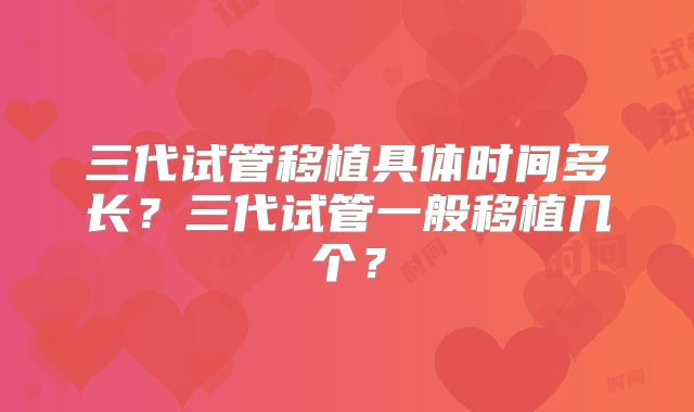三代试管移植具体时间多长？三代试管一般移植几个？