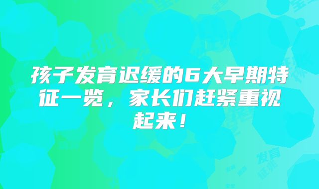 孩子发育迟缓的6大早期特征一览,家长们赶紧重视起来!