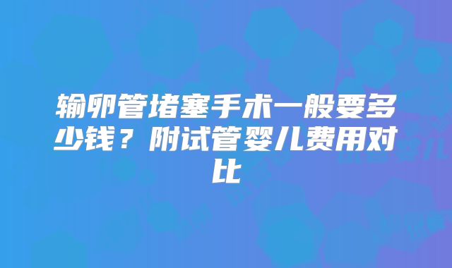 输卵管堵塞手术一般要多少钱？附试管婴儿费用对比