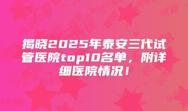 揭晓2025年泰安三代试管医院top10名单，附详细医院情况！