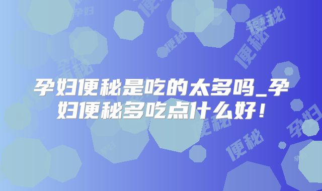 孕妇便秘是吃的太多吗_孕妇便秘多吃点什么好！