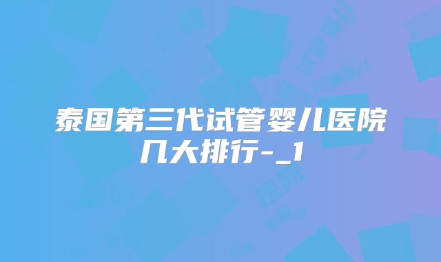 泰国第三代试管婴儿医院几大排行-_1