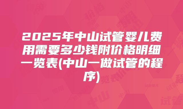 2025年中山试管婴儿费用需要多少钱附价格明细一览表(中山一做试管的程序)