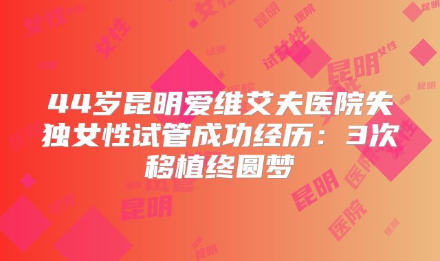 44岁昆明爱维艾夫医院失独女性试管成功经历:3次移植终圆梦