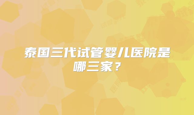 泰国三代试管婴儿医院是哪三家？