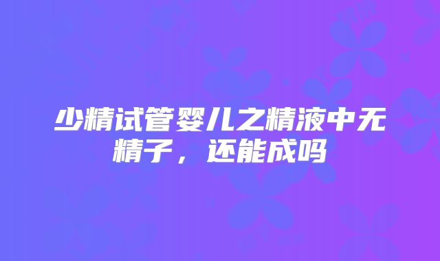 少精试管婴儿之精液中无精子,还能成吗