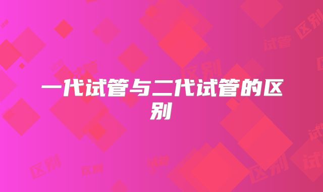一代试管与二代试管的区别