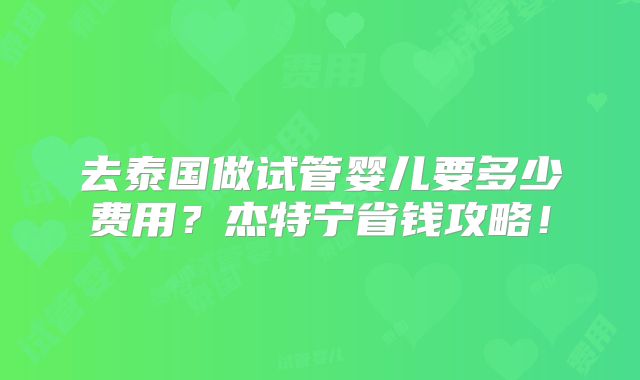 去泰国做试管婴儿要多少费用？杰特宁省钱攻略！
