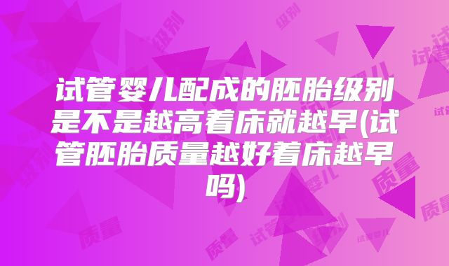 试管婴儿配成的胚胎级别是不是越高着床就越早(试管胚胎质量越好着床越早吗)