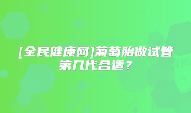 [全民健康网]葡萄胎做试管第几代合适？