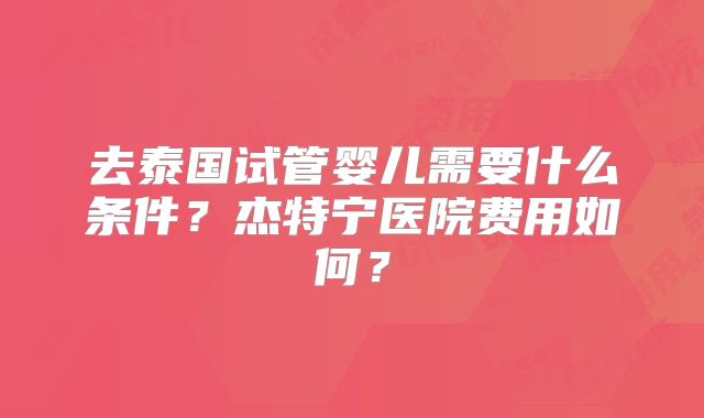 去泰国试管婴儿需要什么条件？杰特宁医院费用如何？