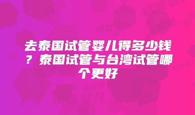 去泰国试管婴儿得多少钱？泰国试管与台湾试管哪个更好