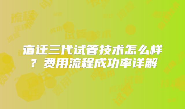 宿迁三代试管技术怎么样？费用流程成功率详解